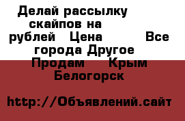 Делай рассылку 500000 скайпов на 1 000 000 рублей › Цена ­ 120 - Все города Другое » Продам   . Крым,Белогорск